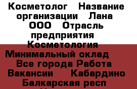 Косметолог › Название организации ­ Лана, ООО › Отрасль предприятия ­ Косметология › Минимальный оклад ­ 1 - Все города Работа » Вакансии   . Кабардино-Балкарская респ.,Нальчик г.